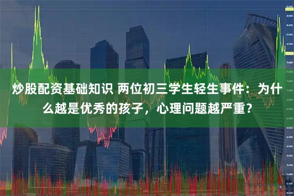 炒股配资基础知识 两位初三学生轻生事件：为什么越是优秀的孩子，心理问题越严重？