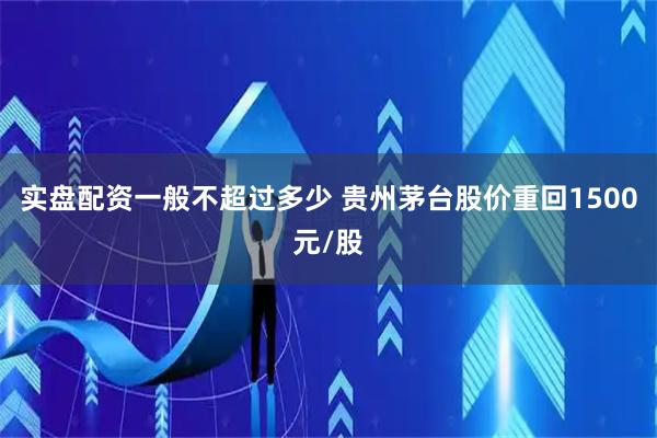 实盘配资一般不超过多少 贵州茅台股价重回1500元/股