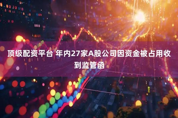 顶级配资平台 年内27家A股公司因资金被占用收到监管函