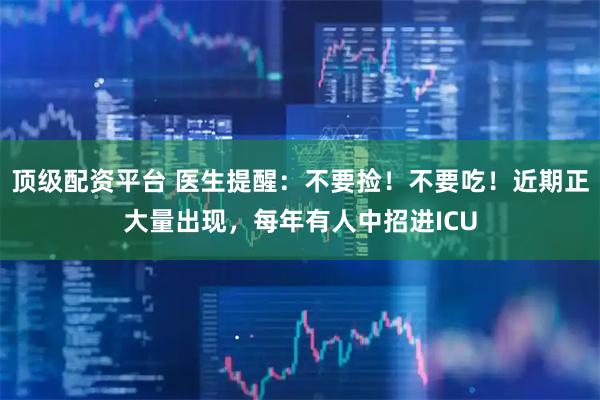 顶级配资平台 医生提醒：不要捡！不要吃！近期正大量出现，每年有人中招进ICU