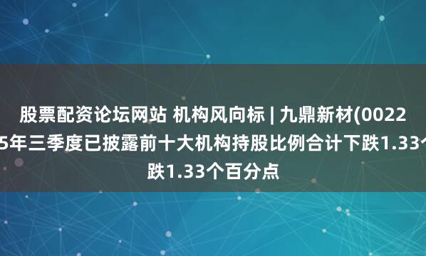 股票配资论坛网站 机构风向标 | 九鼎新材(002201)2025年三季度已披露前十大机构持股比例合计下跌1.33个百分点