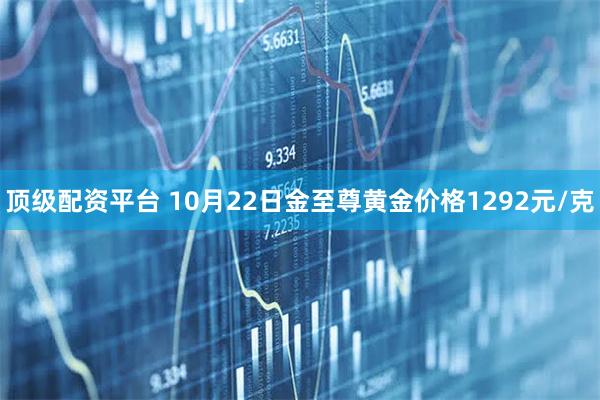 顶级配资平台 10月22日金至尊黄金价格1292元/克