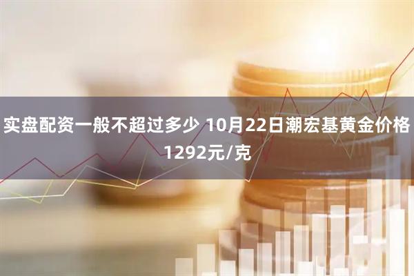 实盘配资一般不超过多少 10月22日潮宏基黄金价格1292元/克