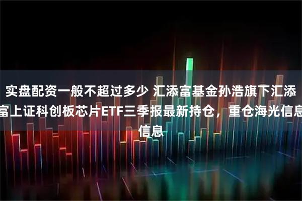 实盘配资一般不超过多少 汇添富基金孙浩旗下汇添富上证科创板芯片ETF三季报最新持仓，重仓海光信息