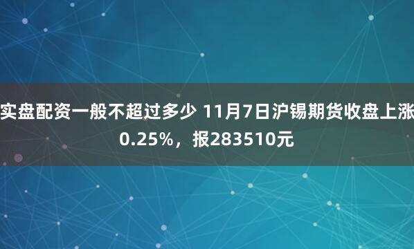实盘配资一般不超过多少 11月7日沪锡期货收盘上涨0.25%，报283510元