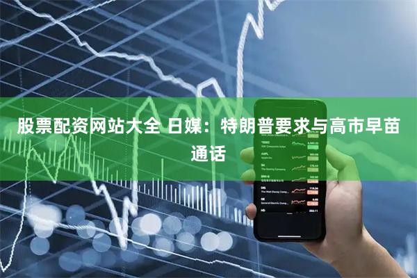 股票配资网站大全 日媒：特朗普要求与高市早苗通话