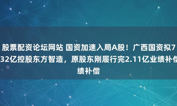 股票配资论坛网站 国资加速入局A股！广西国资拟7.32亿控股东方智造，原股东刚履行完2.11亿业绩补偿