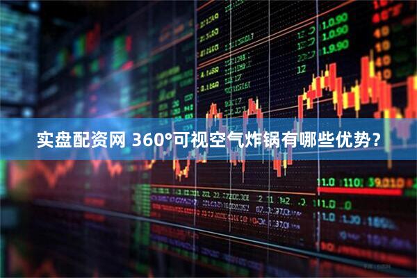 实盘配资网 360°可视空气炸锅有哪些优势？