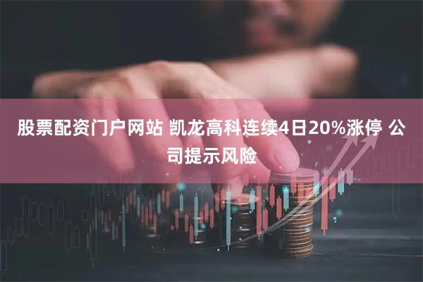 股票配资门户网站 凯龙高科连续4日20%涨停 公司提示风险