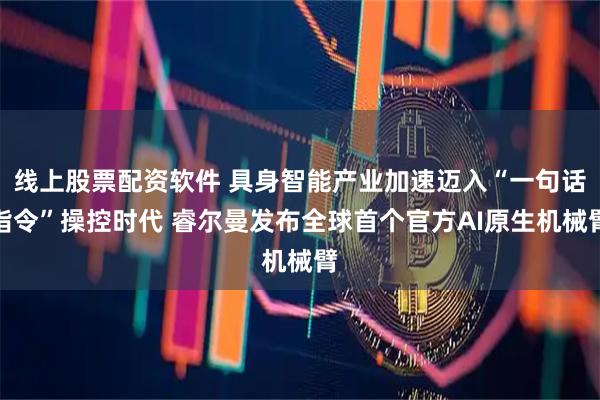 线上股票配资软件 具身智能产业加速迈入“一句话指令”操控时代 睿尔曼发布全球首个官方AI原生机械臂