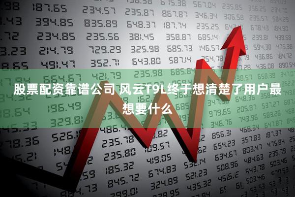 股票配资靠谱公司 风云T9L终于想清楚了用户最想要什么