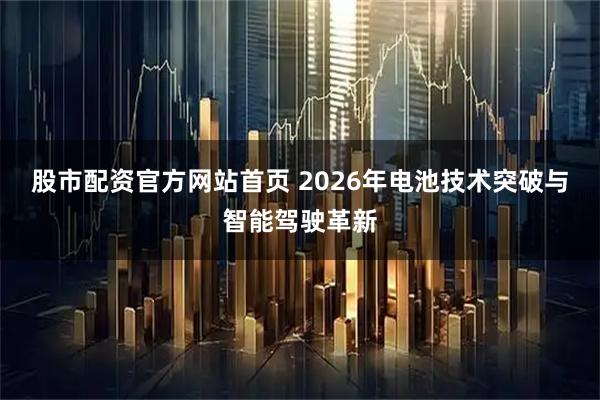 股市配资官方网站首页 2026年电池技术突破与智能驾驶革新