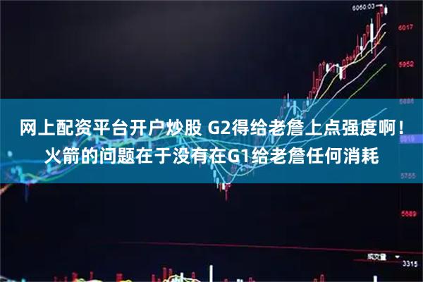 网上配资平台开户炒股 G2得给老詹上点强度啊！火箭的问题在于没有在G1给老詹任何消耗