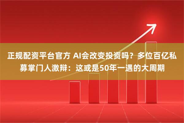 正规配资平台官方 AI会改变投资吗？多位百亿私募掌门人激辩：这或是50年一遇的大周期