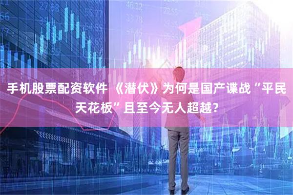 手机股票配资软件 《潜伏》为何是国产谍战“平民天花板”且至今无人超越？