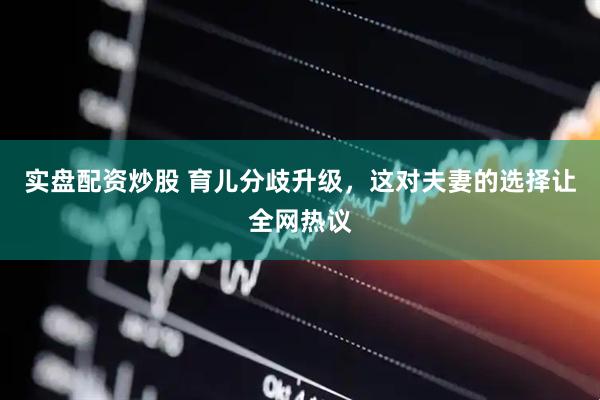 实盘配资炒股 育儿分歧升级，这对夫妻的选择让全网热议