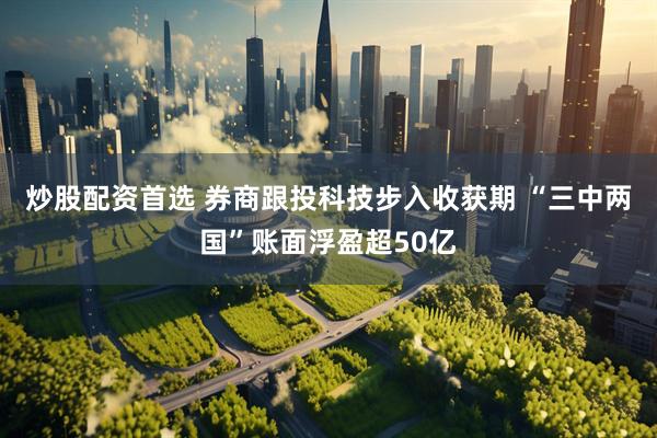 炒股配资首选 券商跟投科技步入收获期 “三中两国”账面浮盈超50亿