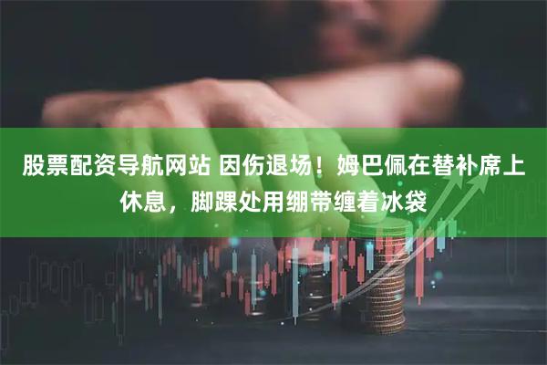 股票配资导航网站 因伤退场！姆巴佩在替补席上休息，脚踝处用绷带缠着冰袋