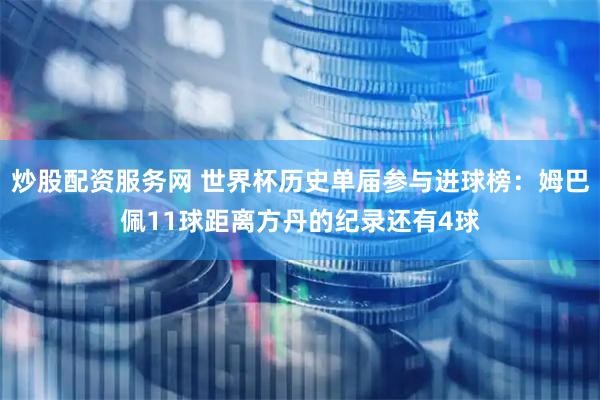 炒股配资服务网 世界杯历史单届参与进球榜：姆巴佩11球距离方丹的纪录还有4球