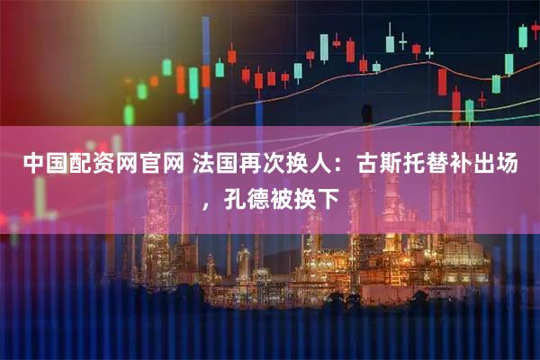 中国配资网官网 法国再次换人：古斯托替补出场，孔德被换下