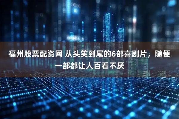 福州股票配资网 从头笑到尾的6部喜剧片，随便一部都让人百看不厌