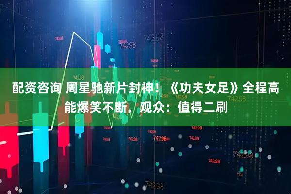 配资咨询 周星驰新片封神！《功夫女足》全程高能爆笑不断，观众：值得二刷
