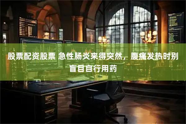 股票配资股票 急性肠炎来得突然，腹痛发热时别盲目自行用药