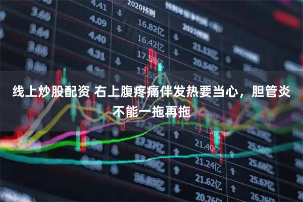 线上炒股配资 右上腹疼痛伴发热要当心，胆管炎不能一拖再拖