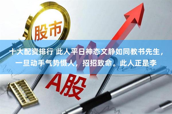 十大配资排行 此人平日神态文静如同教书先生，一旦动手气势慑人，招招致命。此人正是李