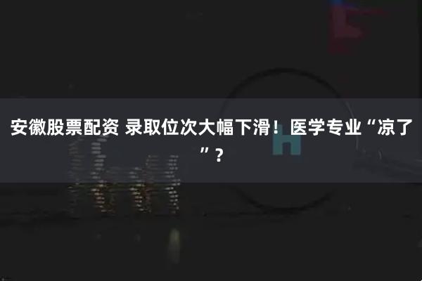 安徽股票配资 录取位次大幅下滑！医学专业“凉了”？