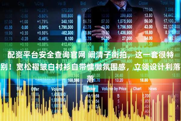 配资平台安全查询官网 阚清子街拍，这一套很特别！宽松褶皱白衬衫自带慵懒氛围感，立领设计利落
