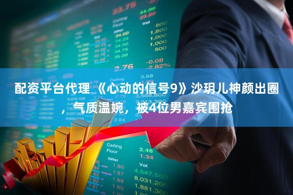 配资平台代理 《心动的信号9》沙玥儿神颜出圈，气质温婉，被4位男嘉宾围抢