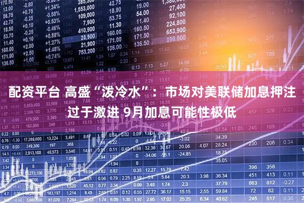 配资平台 高盛“泼冷水”：市场对美联储加息押注过于激进 9月加息可能性极低