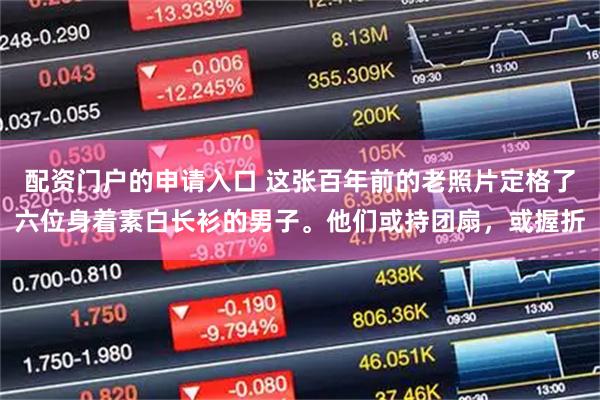 配资门户的申请入口 这张百年前的老照片定格了六位身着素白长衫的男子。他们或持团扇，或握折