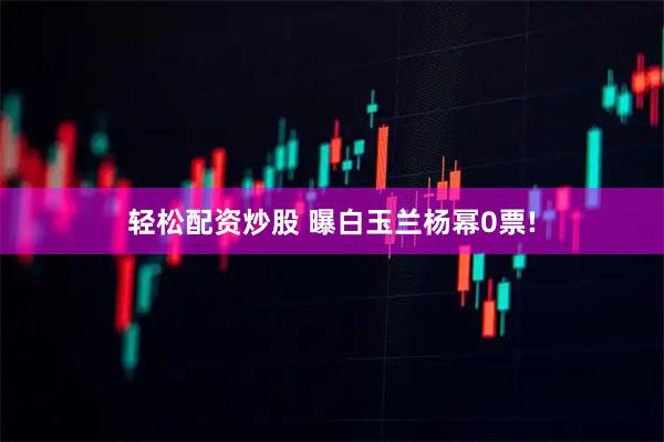 轻松配资炒股 曝白玉兰杨幂0票!