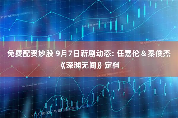免费配资炒股 9月7日新剧动态: 任嘉伦＆秦俊杰《深渊无间》定档