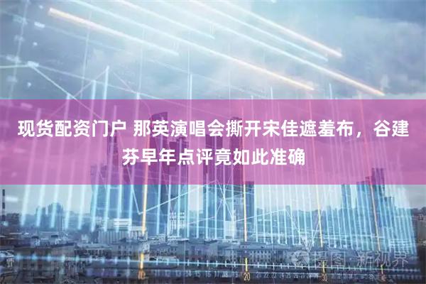 现货配资门户 那英演唱会撕开宋佳遮羞布，谷建芬早年点评竟如此准确