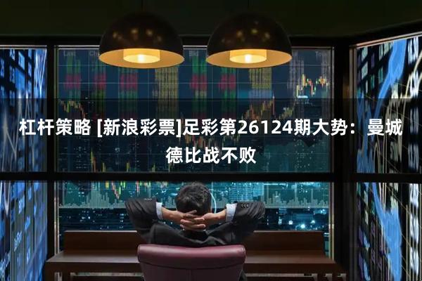 杠杆策略 [新浪彩票]足彩第26124期大势：曼城德比战不败