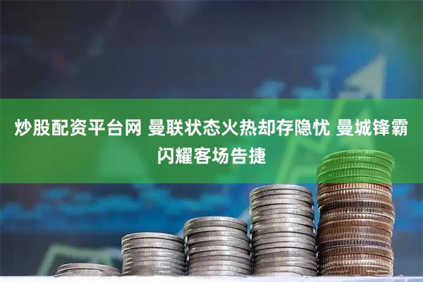 炒股配资平台网 曼联状态火热却存隐忧 曼城锋霸闪耀客场告捷