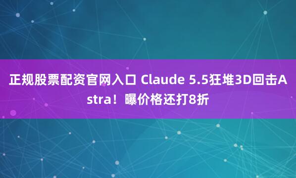 正规股票配资官网入口 Claude 5.5狂堆3D回击Astra！曝价格还打8折