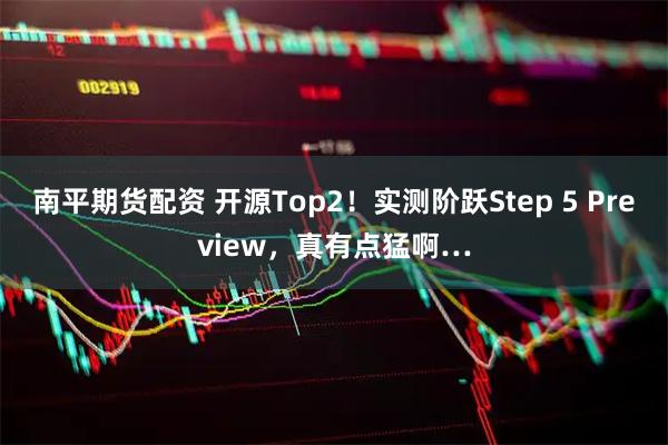 南平期货配资 开源Top2！实测阶跃Step 5 Preview，真有点猛啊…