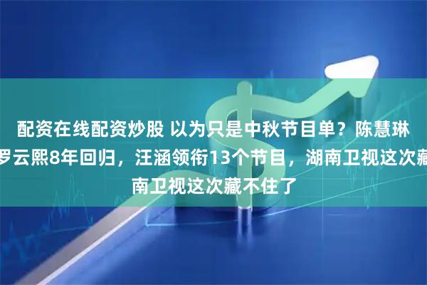 配资在线配资炒股 以为只是中秋节目单？陈慧琳首登、罗云熙8年回归，汪涵领衔13个节目，湖南卫视这次藏不住了