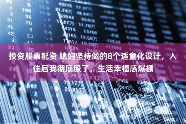 投资股票配资 媳妇坚持做的8个适童化设计,入住后我彻底服了,生活幸福感爆棚