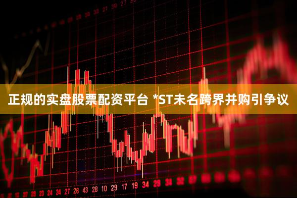 正规的实盘股票配资平台 *ST未名跨界并购引争议